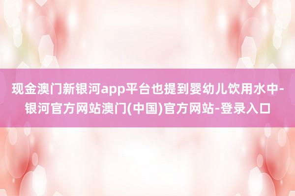 现金澳门新银河app平台也提到婴幼儿饮用水中-银河官方网站澳门(中国)官方网站-登录入口