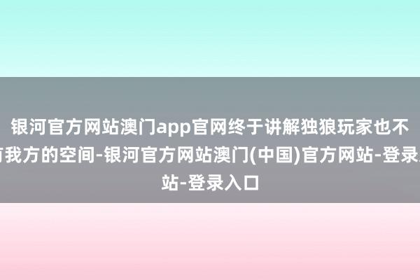 银河官方网站澳门app官网终于讲解独狼玩家也不错有我方的空间-银河官方网站澳门(中国)官方网站-登录入口