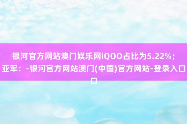 银河官方网站澳门娱乐网iQOO占比为5.22%;亚军:-银河官方网站澳门(中国)官方网站-登录入口