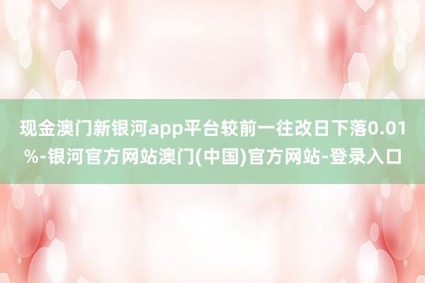 现金澳门新银河app平台较前一往改日下落0.01%-银河官方网站澳门(中国)官方网站-登录入口