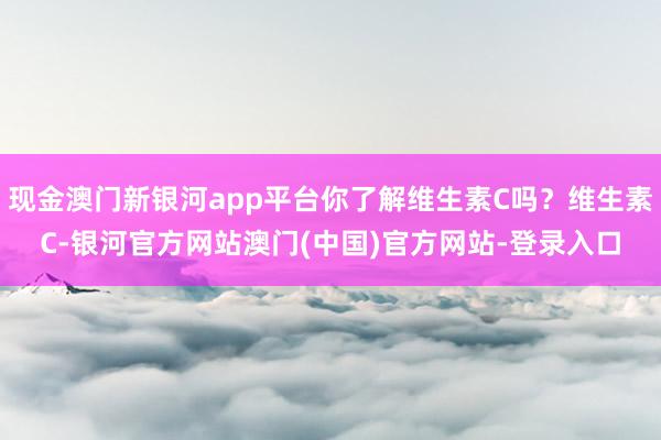 现金澳门新银河app平台你了解维生素C吗？维生素C-银河官方网站澳门(中国)官方网站-登录入口