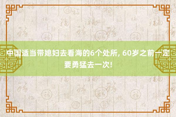中国适当带媳妇去看海的6个处所, 60岁之前一定要勇猛去一次!