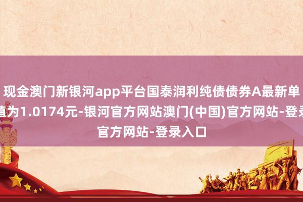 现金澳门新银河app平台国泰润利纯债债券A最新单元净值为1.0174元-银河官方网站澳门(中国)官方网站-登录入口