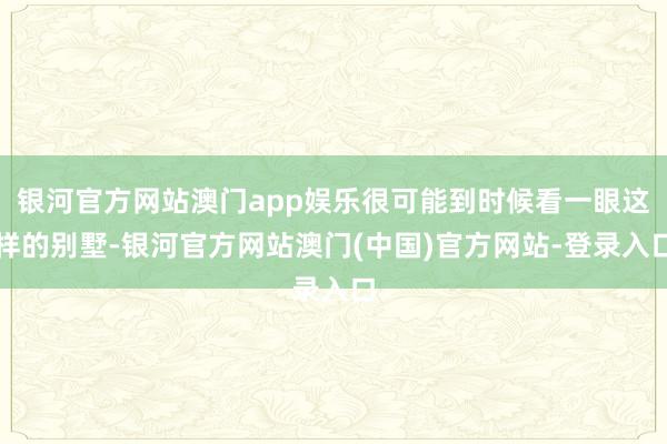 银河官方网站澳门app娱乐很可能到时候看一眼这样的别墅-银河官方网站澳门(中国)官方网站-登录入口