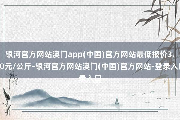 银河官方网站澳门app(中国)官方网站最低报价3.00元/公斤-银河官方网站澳门(中国)官方网站-登录入口