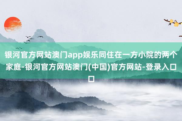 银河官方网站澳门app娱乐同住在一方小院的两个家庭-银河官方网站澳门(中国)官方网站-登录入口