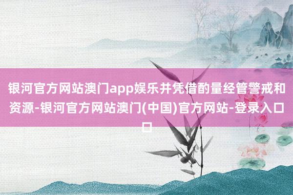 银河官方网站澳门app娱乐并凭借酌量经管警戒和资源-银河官方网站澳门(中国)官方网站-登录入口