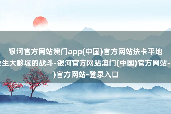 银河官方网站澳门app(中国)官方网站法卡平地区再无发生大畛域的战斗-银河官方网站澳门(中国)官方网站-登录入口