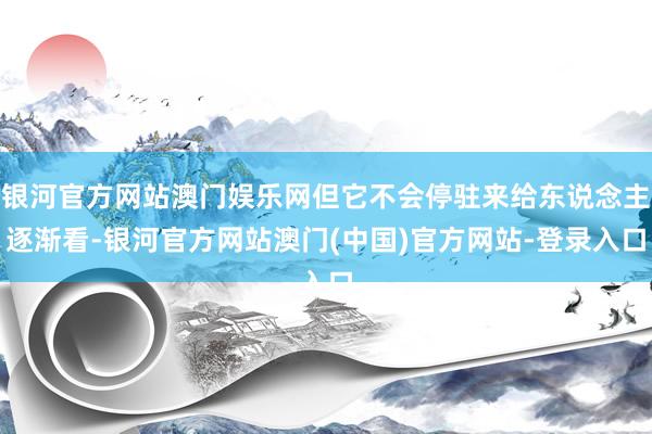 银河官方网站澳门娱乐网但它不会停驻来给东说念主逐渐看-银河官方网站澳门(中国)官方网站-登录入口