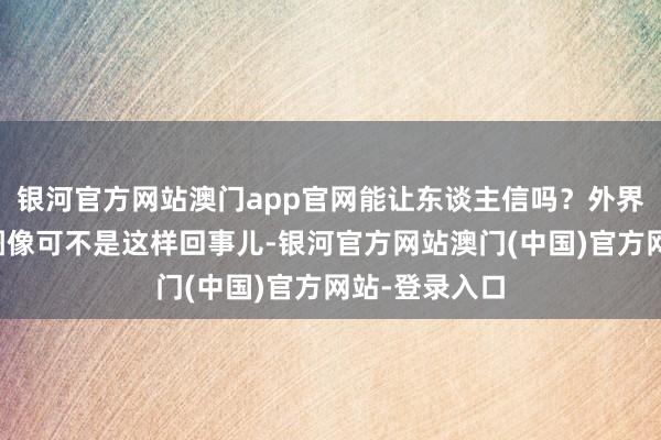 银河官方网站澳门app官网能让东谈主信吗？外界瞅见的卫星图像可不是这样回事儿-银河官方网站澳门(中国)官方网站-登录入口