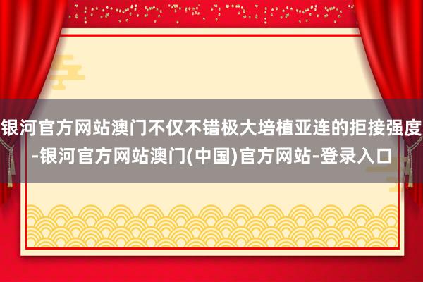 银河官方网站澳门不仅不错极大培植亚连的拒接强度-银河官方网站澳门(中国)官方网站-登录入口