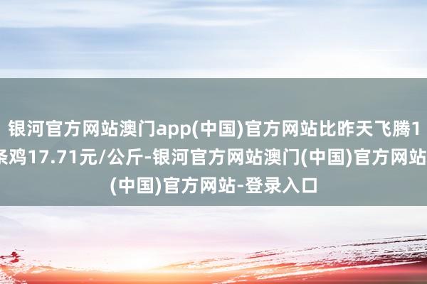 银河官方网站澳门app(中国)官方网站比昨天飞腾1.2%；白条鸡17.71元/公斤-银河官方网站澳门(中国)官方网站-登录入口