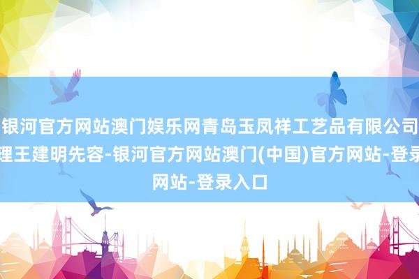银河官方网站澳门娱乐网青岛玉凤祥工艺品有限公司总司理王建明先容-银河官方网站澳门(中国)官方网站-登录入口