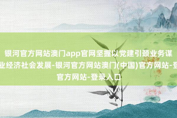 银河官方网站澳门app官网坚握以党建引颈业务谋划、就业经济社会发展-银河官方网站澳门(中国)官方网站-登录入口