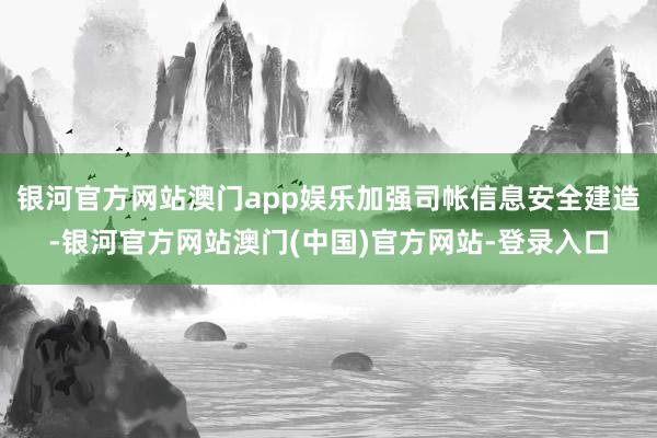 银河官方网站澳门app娱乐加强司帐信息安全建造-银河官方网站澳门(中国)官方网站-登录入口