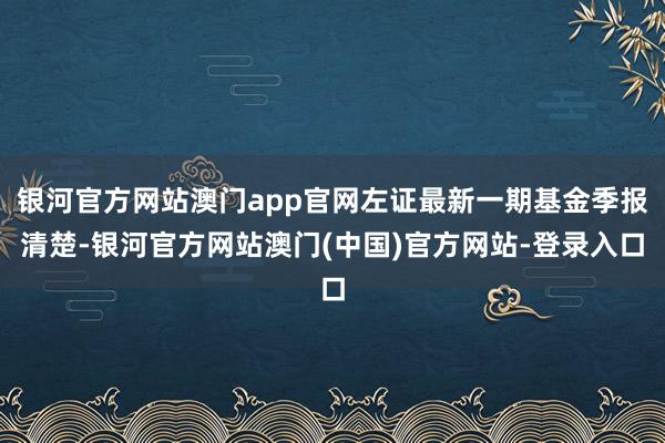 银河官方网站澳门app官网左证最新一期基金季报清楚-银河官方网站澳门(中国)官方网站-登录入口