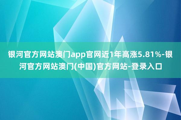 银河官方网站澳门app官网近1年高涨5.81%-银河官方网站澳门(中国)官方网站-登录入口