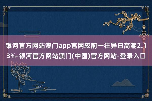 银河官方网站澳门app官网较前一往异日高潮2.13%-银河官方网站澳门(中国)官方网站-登录入口