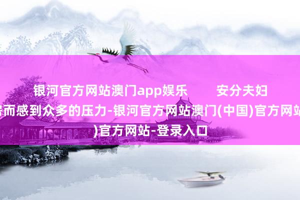 银河官方网站澳门app娱乐        安分夫妇因贷款购房而感到众多的压力-银河官方网站澳门(中国)官方网站-登录入口