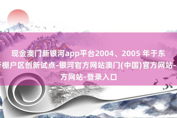 现金澳门新银河app平台2004、2005 年于东三省进行棚户区创新试点-银河官方网站澳门(中国)官方网站-登录入口