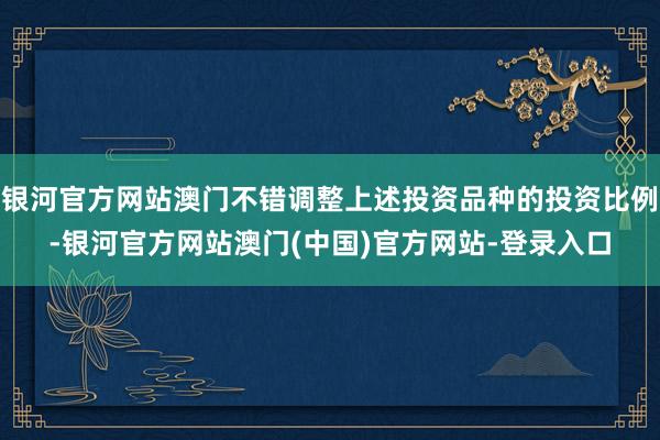银河官方网站澳门不错调整上述投资品种的投资比例-银河官方网站澳门(中国)官方网站-登录入口
