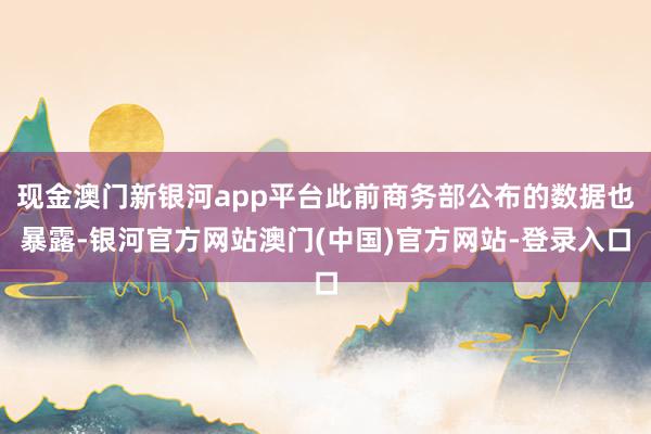 现金澳门新银河app平台此前商务部公布的数据也暴露-银河官方网站澳门(中国)官方网站-登录入口