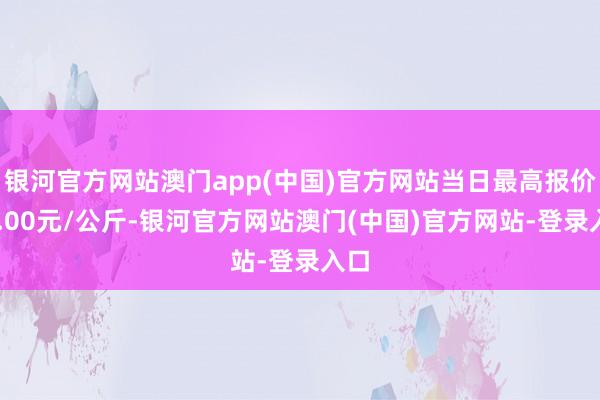 银河官方网站澳门app(中国)官方网站当日最高报价18.00元/公斤-银河官方网站澳门(中国)官方网站-登录入口