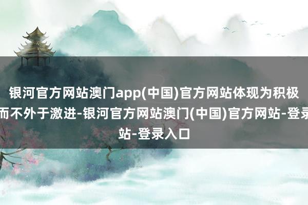 银河官方网站澳门app(中国)官方网站体现为积极有用而不外于激进-银河官方网站澳门(中国)官方网站-登录入口