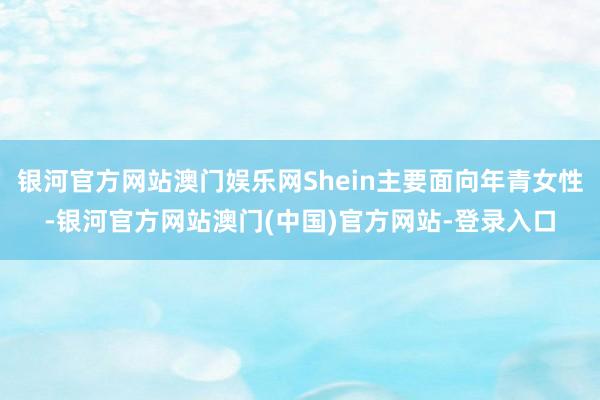 银河官方网站澳门娱乐网Shein主要面向年青女性-银河官方网站澳门(中国)官方网站-登录入口