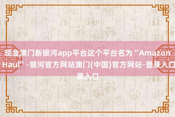 现金澳门新银河app平台这个平台名为“Amazon Haul”-银河官方网站澳门(中国)官方网站-登录入口