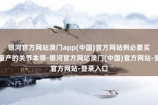 银河官方网站澳门app(中国)官方网站例必要买通范围量产的关节本领-银河官方网站澳门(中国)官方网站-登录入口