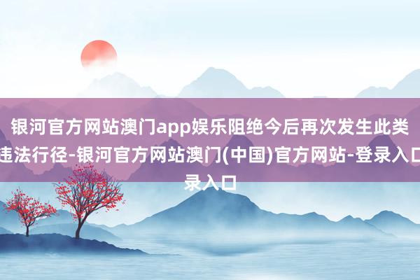 银河官方网站澳门app娱乐阻绝今后再次发生此类违法行径-银河官方网站澳门(中国)官方网站-登录入口