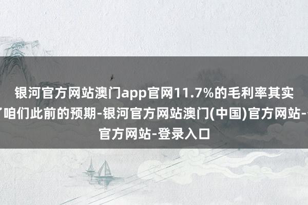 银河官方网站澳门app官网11.7%的毛利率其实也超出了咱们此前的预期-银河官方网站澳门(中国)官方网站-登录入口