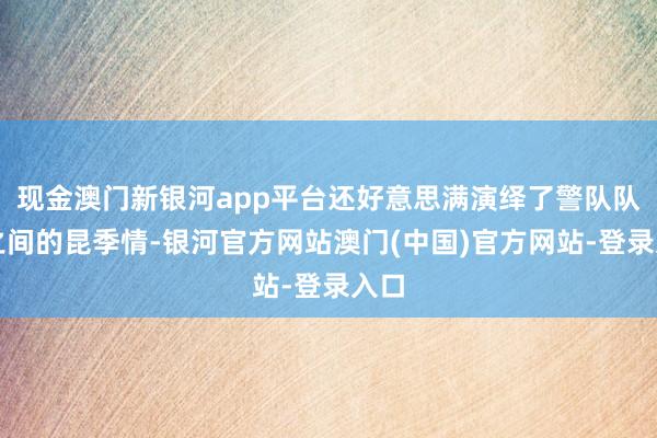 现金澳门新银河app平台还好意思满演绎了警队队友之间的昆季情-银河官方网站澳门(中国)官方网站-登录入口
