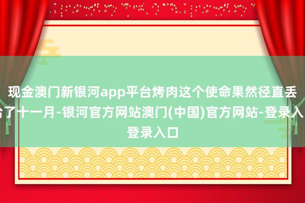现金澳门新银河app平台烤肉这个使命果然径直丢给了十一月-银河官方网站澳门(中国)官方网站-登录入口