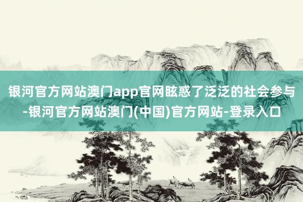 银河官方网站澳门app官网眩惑了泛泛的社会参与-银河官方网站澳门(中国)官方网站-登录入口