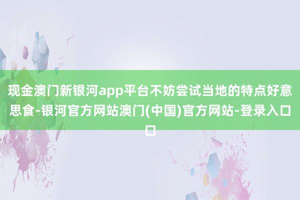 现金澳门新银河app平台不妨尝试当地的特点好意思食-银河官方网站澳门(中国)官方网站-登录入口