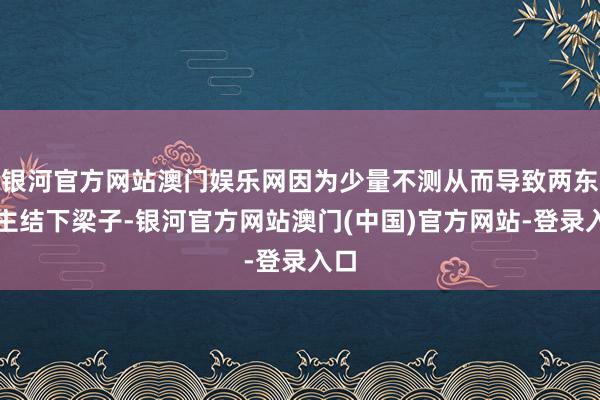 银河官方网站澳门娱乐网因为少量不测从而导致两东谈主结下梁子-银河官方网站澳门(中国)官方网站-登录入口