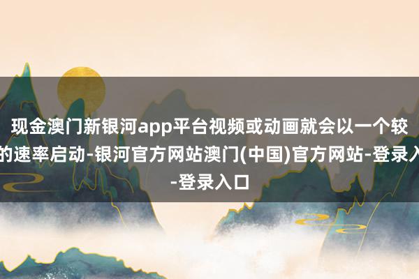 现金澳门新银河app平台视频或动画就会以一个较快的速率启动-银河官方网站澳门(中国)官方网站-登录入口