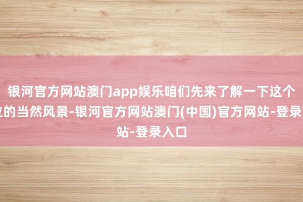 银河官方网站澳门app娱乐咱们先来了解一下这个方位的当然风景-银河官方网站澳门(中国)官方网站-登录入口