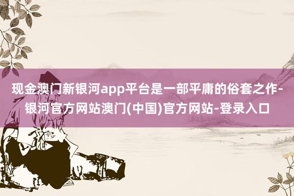 现金澳门新银河app平台是一部平庸的俗套之作-银河官方网站澳门(中国)官方网站-登录入口