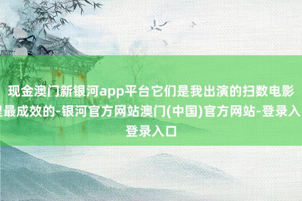 现金澳门新银河app平台它们是我出演的扫数电影里最成效的-银河官方网站澳门(中国)官方网站-登录入口