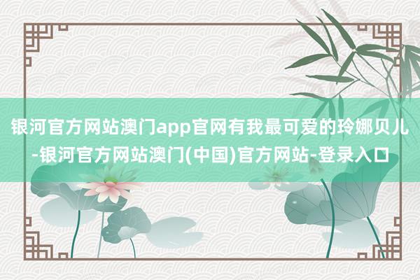 银河官方网站澳门app官网有我最可爱的玲娜贝儿-银河官方网站澳门(中国)官方网站-登录入口
