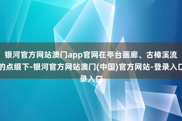 银河官方网站澳门app官网在亭台画廊、古樟溪流的点缀下-银河官方网站澳门(中国)官方网站-登录入口