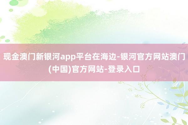现金澳门新银河app平台在海边-银河官方网站澳门(中国)官方网站-登录入口