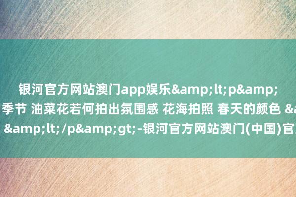 银河官方网站澳门app娱乐<p>又到了赏花拍照的季节 油菜花若何拍出氛围感 花海拍照 春天的颜色 </p>-银河官方网站澳门(中国)官方网站-登录入口