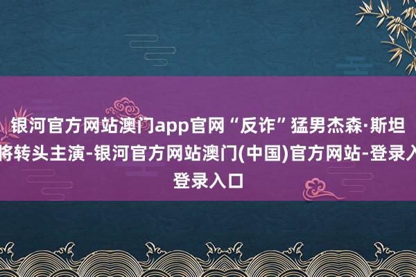 银河官方网站澳门app官网“反诈”猛男杰森·斯坦森将转头主演-银河官方网站澳门(中国)官方网站-登录入口