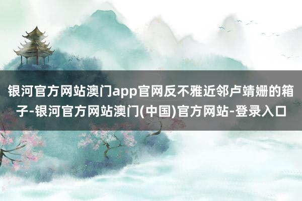 银河官方网站澳门app官网反不雅近邻卢靖姗的箱子-银河官方网站澳门(中国)官方网站-登录入口