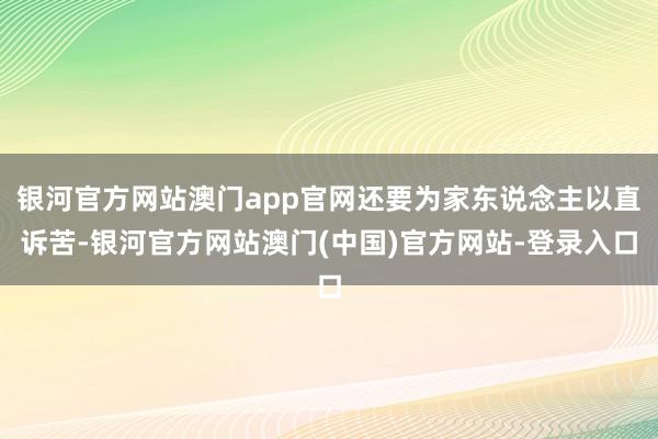 银河官方网站澳门app官网还要为家东说念主以直诉苦-银河官方网站澳门(中国)官方网站-登录入口