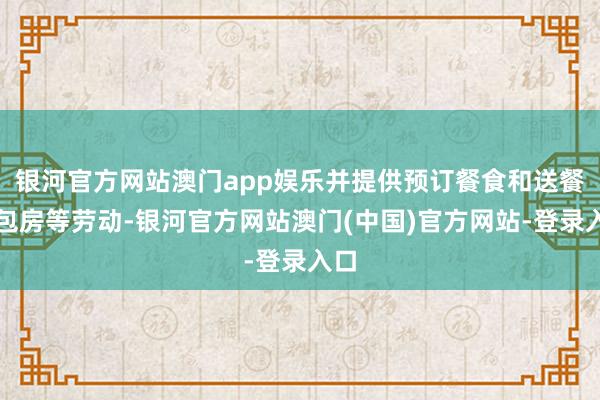 银河官方网站澳门app娱乐并提供预订餐食和送餐到包房等劳动-银河官方网站澳门(中国)官方网站-登录入口